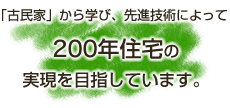 「古民家」から学び、先進技術によって200年住宅の実現を目指しています。