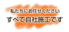 私たちにお任せくださいすべて自社施工です